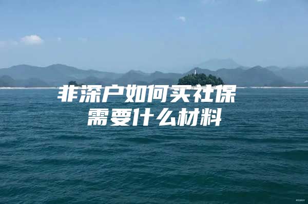 非深戶如何買社保 需要什么材料