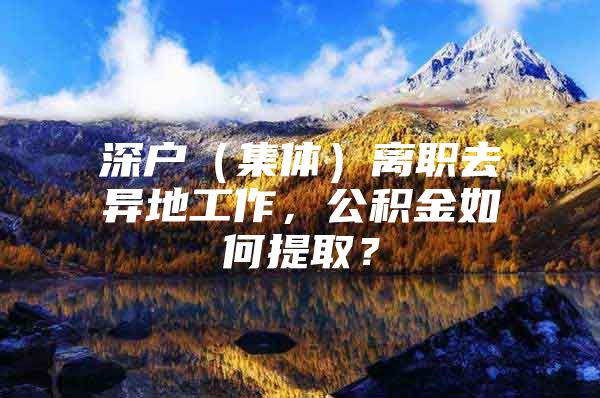 深戶（集體）離職去異地工作，公積金如何提??？