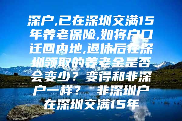 深戶,已在深圳交滿15年養(yǎng)老保險,如將戶口遷回內(nèi)地,退休后在深圳領(lǐng)取的養(yǎng)老金是否會變少？變得和非深戶一樣？ 非深圳戶在深圳交滿15年