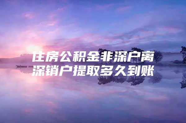 住房公積金非深戶離深銷(xiāo)戶提取多久到賬