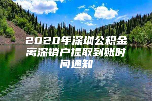 2020年深圳公積金離深銷戶提取到賬時間通知