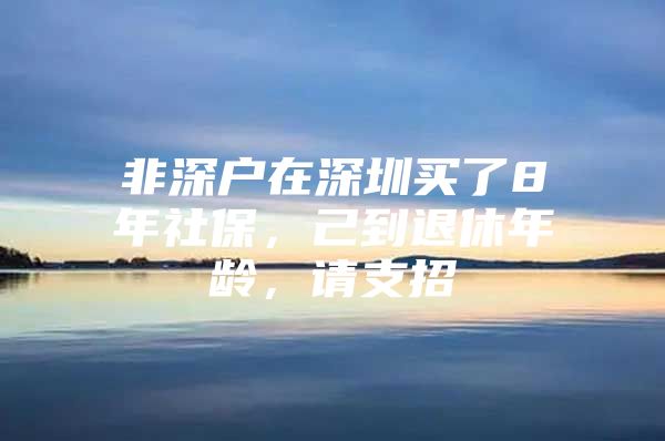 非深戶在深圳買了8年社保，己到退休年齡，請支招