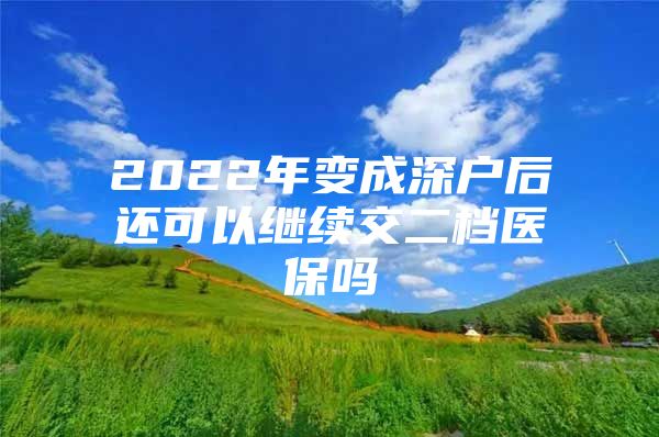 2022年變成深戶后還可以繼續(xù)交二檔醫(yī)保嗎