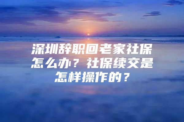 深圳辭職回老家社保怎么辦？社保續(xù)交是怎樣操作的？