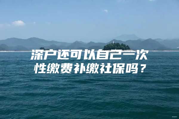 深戶還可以自己一次性繳費(fèi)補(bǔ)繳社保嗎？