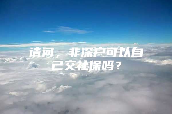 請問，非深戶可以自己交社保嗎？