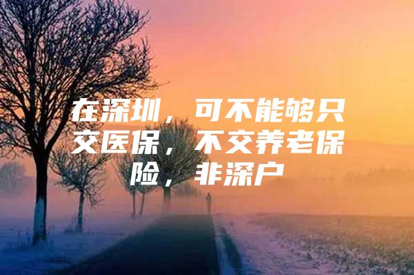 在深圳，可不能夠只交醫(yī)保，不交養(yǎng)老保險，非深戶