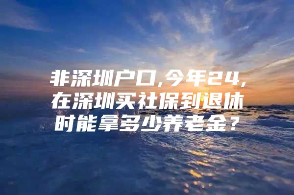 非深圳戶口,今年24,在深圳買(mǎi)社保到退休時(shí)能拿多少養(yǎng)老金？