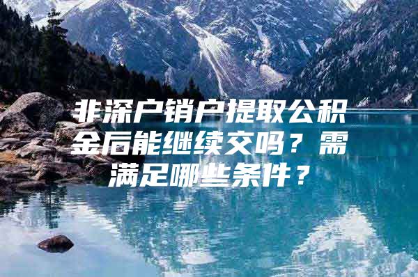 非深戶銷戶提取公積金后能繼續(xù)交嗎？需滿足哪些條件？