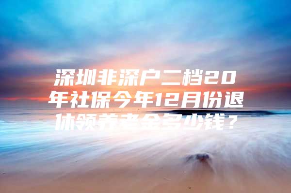 深圳非深戶二檔20年社保今年12月份退休領(lǐng)養(yǎng)老金多少錢？