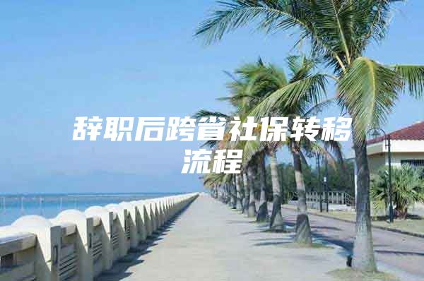 辭職后跨省社保轉(zhuǎn)移流程