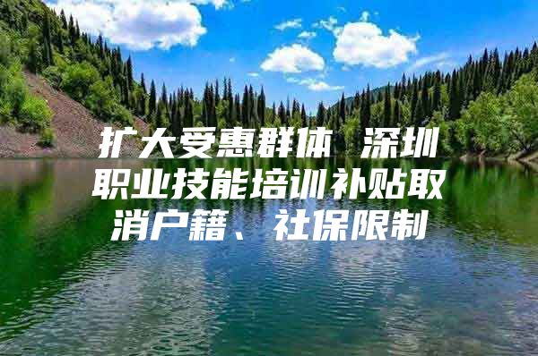 擴大受惠群體 深圳職業(yè)技能培訓補貼取消戶籍、社保限制