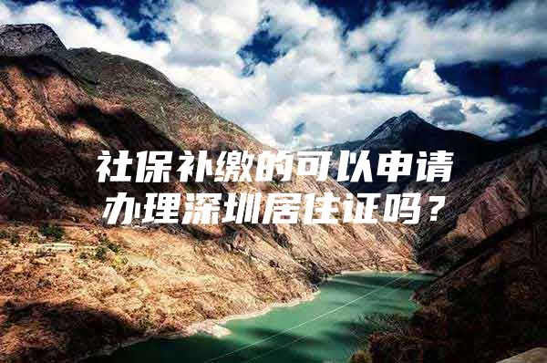 社保補(bǔ)繳的可以申請辦理深圳居住證嗎？