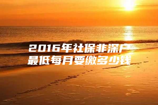 2016年社保非深戶最低每月要繳多少錢