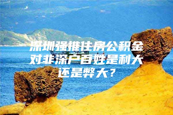 深圳強(qiáng)推住房公積金對(duì)非深戶百姓是利大還是弊大？