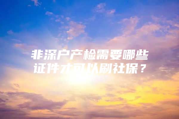 非深戶產(chǎn)檢需要哪些證件才可以刷社保？