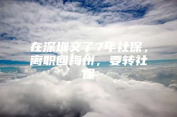 在深圳交了7年社保，離職回梅州，要轉(zhuǎn)社保嚒