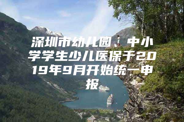 深圳市幼兒園、中小學(xué)學(xué)生少兒醫(yī)保于2019年9月開(kāi)始統(tǒng)一申報(bào)