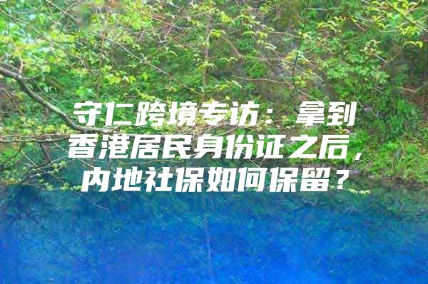 守仁跨境專訪：拿到香港居民身份證之后，內(nèi)地社保如何保留？