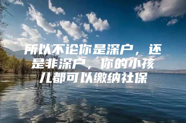 所以不論你是深戶，還是非深戶，你的小孩兒都可以繳納社保