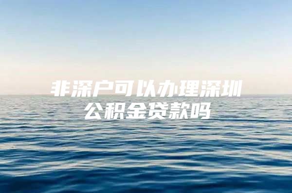 非深戶可以辦理深圳公積金貸款嗎