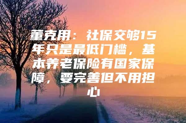 董克用：社保交夠15年只是最低門(mén)檻，基本養(yǎng)老保險(xiǎn)有國(guó)家保障，要完善但不用擔(dān)心