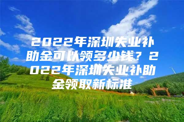 2022年深圳失業(yè)補助金可以領多少錢？2022年深圳失業(yè)補助金領取新標準