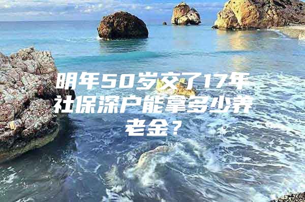 明年50歲交了17年社保深戶能拿多少養(yǎng)老金？