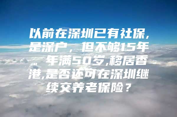 以前在深圳已有社保,是深戶，但不夠15年。年滿50歲,移居香港,是否還可在深圳繼續(xù)交養(yǎng)老保險？