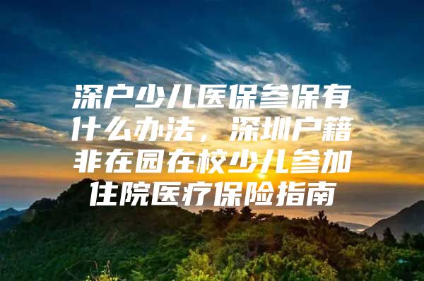 深戶少兒醫(yī)保參保有什么辦法，深圳戶籍非在園在校少兒參加住院醫(yī)療保險指南