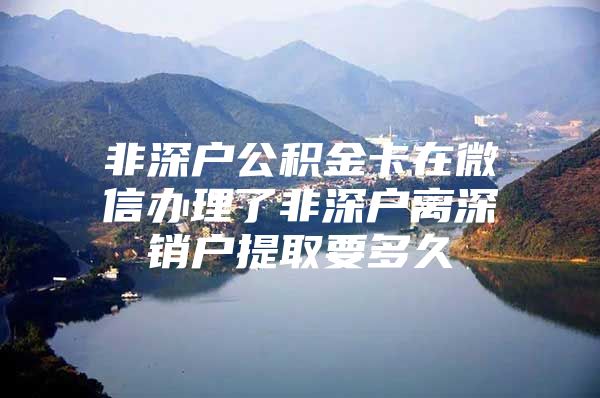 非深戶公積金卡在微信辦理了非深戶離深銷戶提取要多久