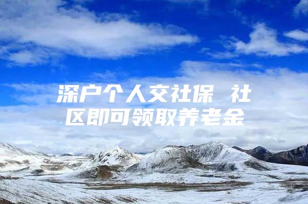 深戶個(gè)人交社保 社區(qū)即可領(lǐng)取養(yǎng)老金