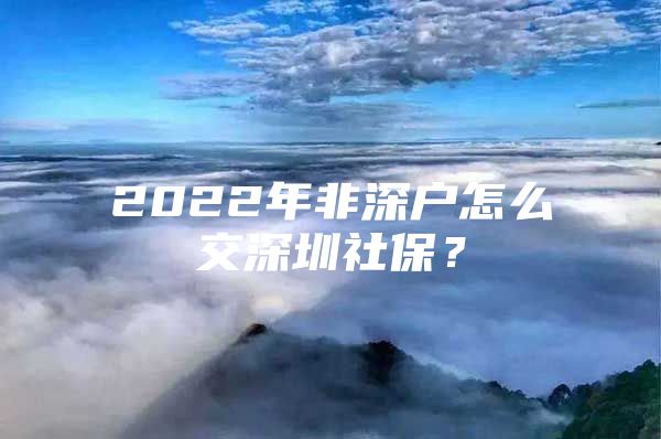 2022年非深戶怎么交深圳社保？