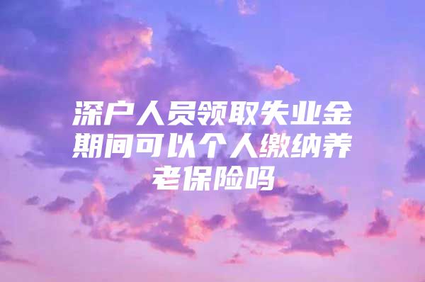 深戶人員領(lǐng)取失業(yè)金期間可以個人繳納養(yǎng)老保險嗎