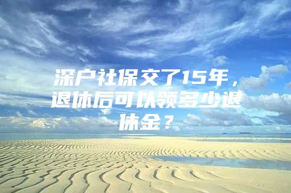 深戶社保交了15年，退休后可以領(lǐng)多少退休金？