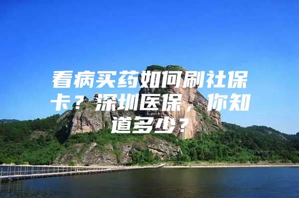 看病買藥如何刷社?？?？深圳醫(yī)保，你知道多少？