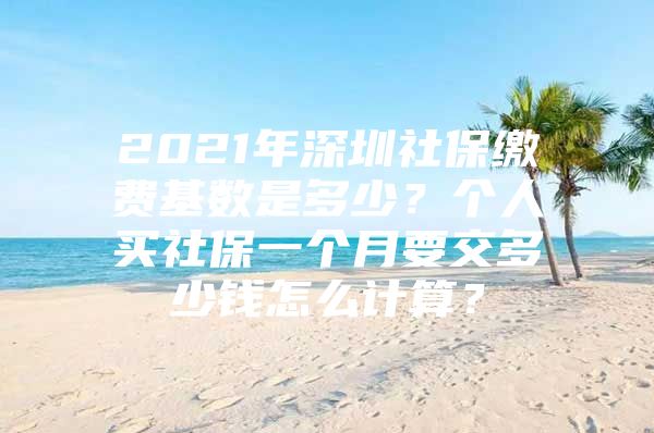 2021年深圳社保繳費基數(shù)是多少？個人買社保一個月要交多少錢怎么計算？