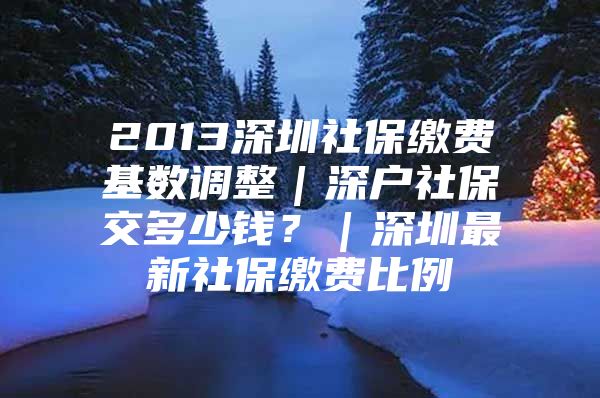 2013深圳社保繳費(fèi)基數(shù)調(diào)整｜深戶社保交多少錢？｜深圳最新社保繳費(fèi)比例