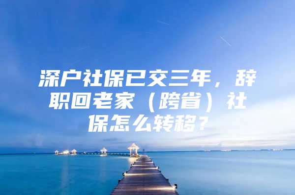 深戶社保已交三年，辭職回老家（跨省）社保怎么轉(zhuǎn)移？