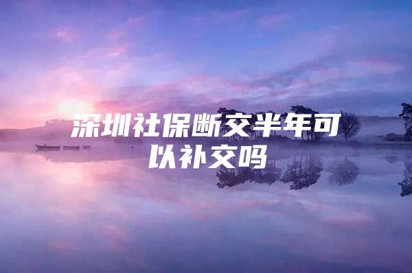 深圳社保斷交半年可以補(bǔ)交嗎