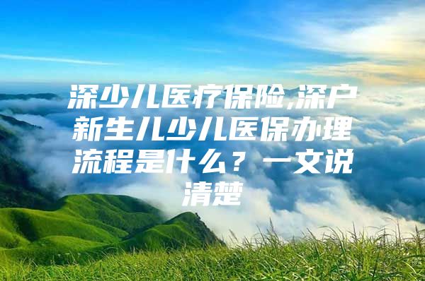 深少兒醫(yī)療保險,深戶新生兒少兒醫(yī)保辦理流程是什么？一文說清楚