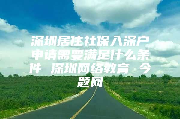 深圳居住社保入深戶申請需要滿足什么條件 深圳網(wǎng)絡(luò)教育 今題網(wǎng)