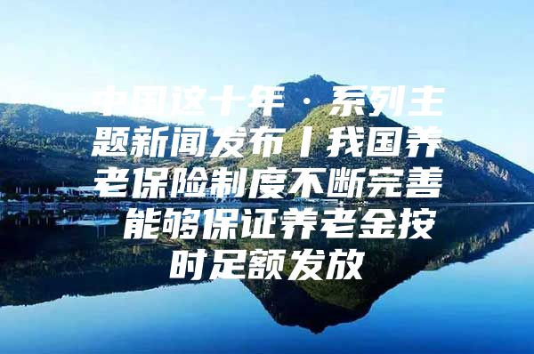 中國這十年·系列主題新聞發(fā)布丨我國養(yǎng)老保險制度不斷完善 能夠保證養(yǎng)老金按時足額發(fā)放