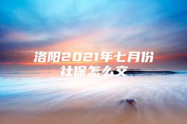 洛陽(yáng)2021年七月份社保怎么交