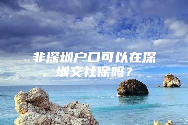 非深圳戶口可以在深圳交社保嗎？