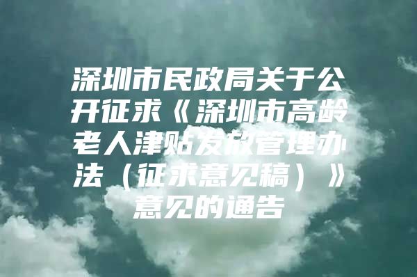 深圳市民政局關(guān)于公開征求《深圳市高齡老人津貼發(fā)放管理辦法（征求意見稿）》意見的通告