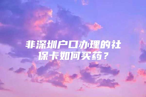 非深圳戶口辦理的社?？ㄈ绾钨I藥？