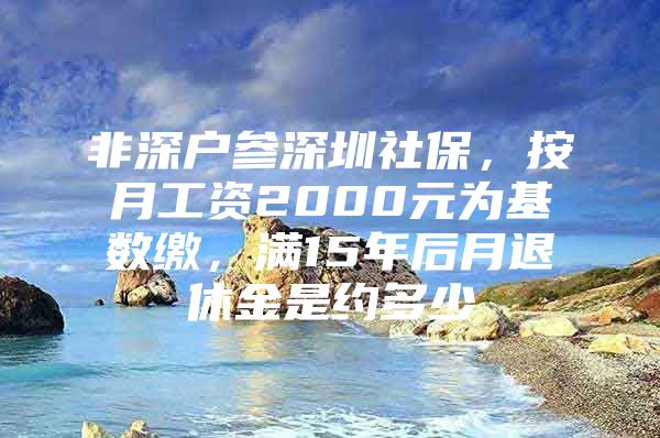 非深戶參深圳社保，按月工資2000元為基數(shù)繳，滿15年后月退休金是約多少