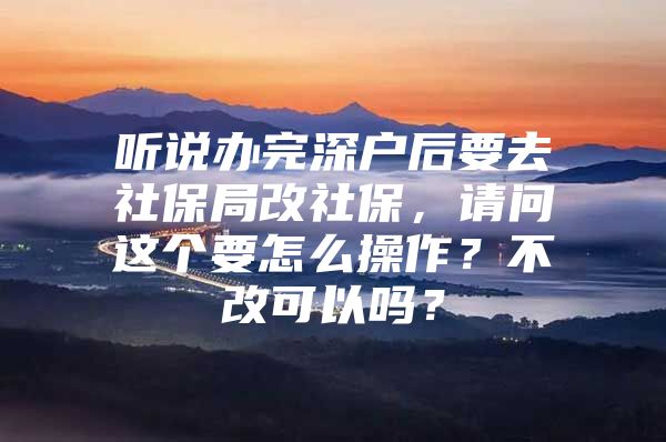 聽說辦完深戶后要去社保局改社保，請問這個要怎么操作？不改可以嗎？