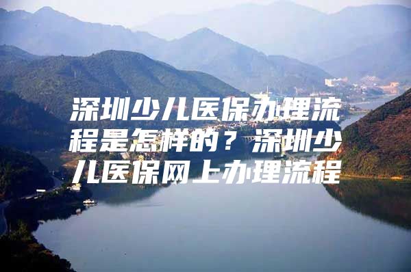 深圳少兒醫(yī)保辦理流程是怎樣的？深圳少兒醫(yī)保網(wǎng)上辦理流程